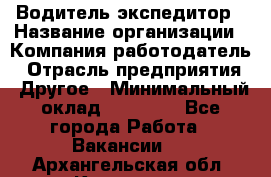 Водитель-экспедитор › Название организации ­ Компания-работодатель › Отрасль предприятия ­ Другое › Минимальный оклад ­ 31 000 - Все города Работа » Вакансии   . Архангельская обл.,Коряжма г.